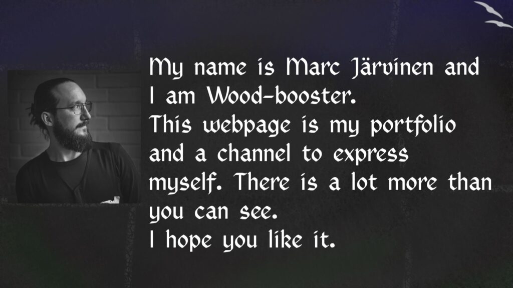 My name is Marc Järvinen and I am Wood-booster. This is my webpage and channel to express myself. there is a lot more than you can see! I hope you like it!